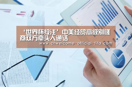 ‘世界杯投注’中美经贸高级别磋商双方牵头人通话(图1) 世界杯投注