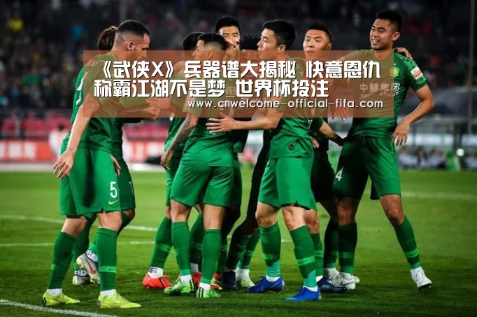 《武侠X》兵器谱大揭秘 快意恩仇称霸江湖不是梦_世界杯投注(图3) 世界杯投注